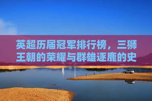 英超历届冠军排行榜，三狮王朝的荣耀与群雄逐鹿的史诗，英超冠军史诗，三狮王朝荣耀与群雄逐鹿