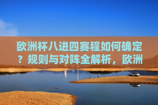 欧洲杯八进四赛程如何确定？规则与对阵全解析，欧洲杯八进四赛程确定规则与对阵全解析