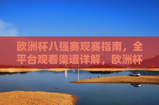 欧洲杯八强赛观赛指南，全平台观看渠道详解，欧洲杯八强赛观赛指南，全平台观看渠道详解
