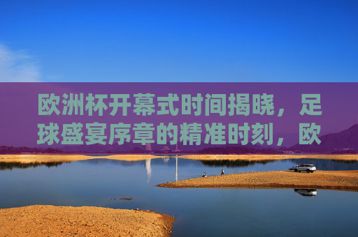 欧洲杯开幕式时间揭晓,足球盛宴序章的精准时刻,欧洲杯开幕式时间揭晓 足球盛宴序章精准时刻