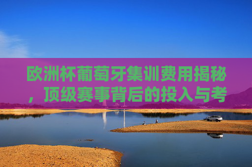 欧洲杯葡萄牙集训费用揭秘,顶级赛事背后的投入与考量,欧洲杯葡萄牙集训费用揭秘,顶级赛事投入与考量