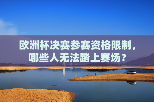 欧洲杯决赛参赛资格限制,哪些人无法踏上赛场?
