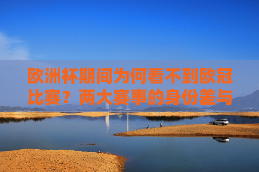 欧洲杯期间为何看不到欧冠比赛?两大赛事的身份差与时间差解析,欧洲杯期间为何无欧冠比赛?身份差与时间差解析