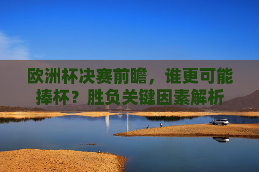 欧洲杯决赛前瞻,谁更可能捧杯?胜负关键因素解析