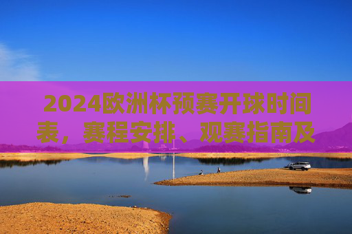 2024欧洲杯预赛开球时间表，赛程安排、观赛指南及注意事项，2024欧洲杯预赛，开球时间表、赛程安排、观赛指南及注意事项