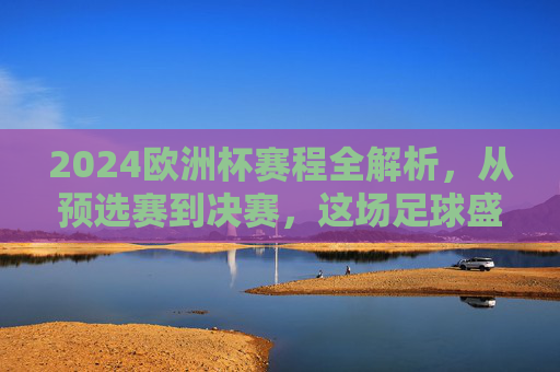 2024欧洲杯赛程全解析,从预选赛到决赛,这场足球盛宴将持续多久?2024欧洲杯赛程全解析,从预选赛到决赛,这场足球盛宴将持续多久?