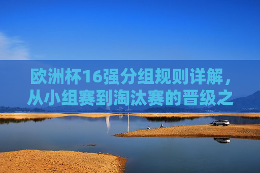 欧洲杯16强分组规则详解，从小组赛到淘汰赛的晋级之路，欧洲杯16强分组规则与晋级之路详解