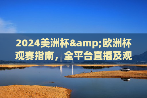 2024美洲杯&欧洲杯观赛指南,全平台直播及观看攻略,2024美洲杯欧洲杯全平台观赛指南与直播攻略