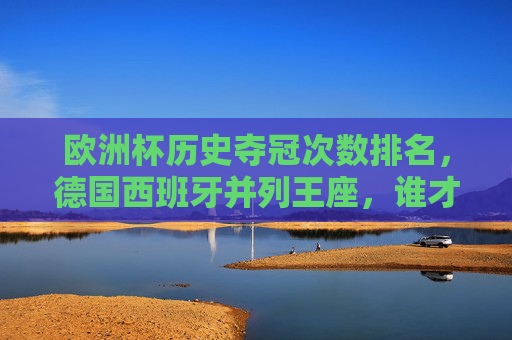 欧洲杯历史夺冠次数排名，德国西班牙并列王座，谁才是真正的欧洲之王？欧洲杯夺冠次数，德国西班牙并列王座，谁为真正的欧洲之王？