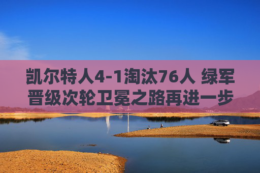 凯尔特人4-1淘汰76人 绿军晋级次轮卫冕之路再进一步，凯尔特人4-1淘汰76人晋级次轮 卫冕之路再进一步