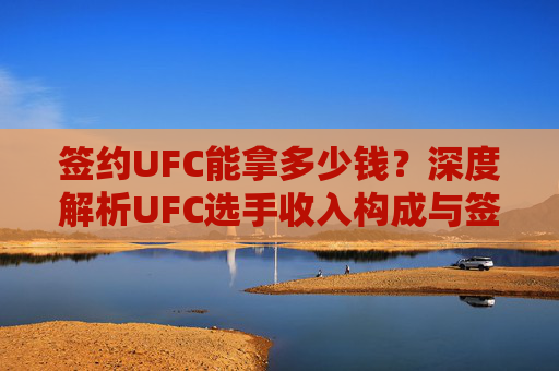 签约UFC能拿多少钱?深度解析UFC选手收入构成与签约金额真相,签约UFC能拿多少钱?深度解析选手收入构成与签约金额真相