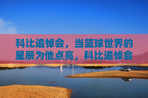 科比追悼会,当篮球世界的星辰为他点亮,科比追悼会,篮球世界的星辰为他点亮