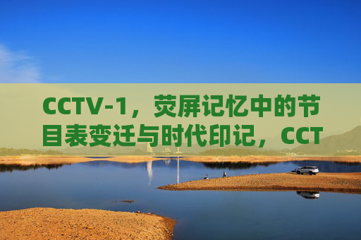 CCTV-1，荧屏记忆中的节目表变迁与时代印记，CCTV-1荧屏记忆，节目表变迁里的时代印记