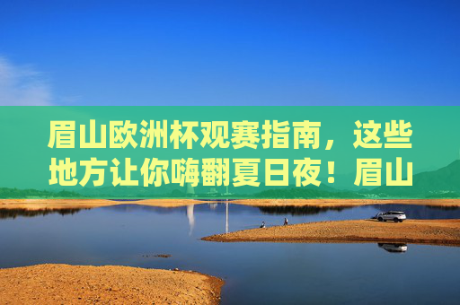 眉山欧洲杯观赛指南，这些地方让你嗨翻夏日夜！眉山欧洲杯观赛指南，嗨翻夏夜的观赛圣地