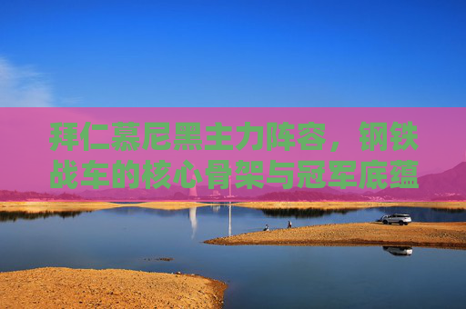 拜仁慕尼黑主力阵容,钢铁战车的核心骨架与冠军底蕴,拜仁钢铁战车,主力阵容的核心骨架与冠军底蕴