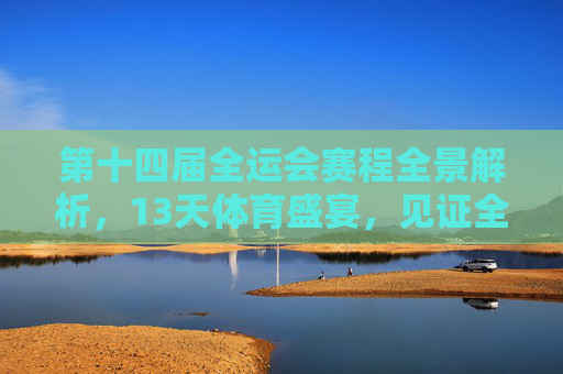 第十四届全运会赛程全景解析，13天体育盛宴，见证全民竞技风采，第十四届全运会赛程全景解析，13天全民竞技体育盛宴