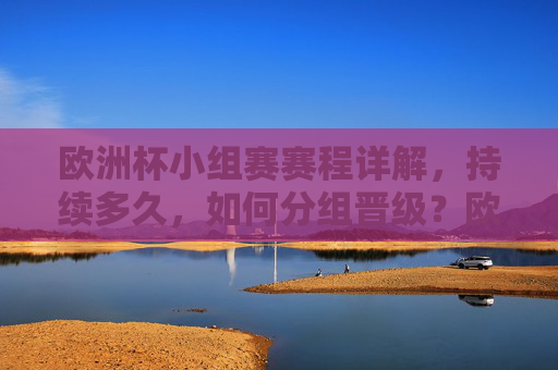 欧洲杯小组赛赛程详解，持续多久，如何分组晋级？欧洲杯小组赛赛程详解，时长、分组与晋级规则