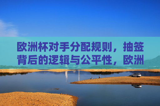 欧洲杯对手分配规则，抽签背后的逻辑与公平性，欧洲杯抽签规则，对手分配与公平性逻辑