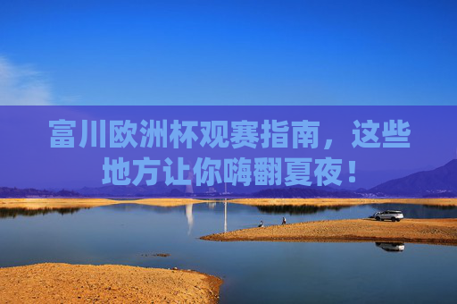 富川欧洲杯观赛指南,这些地方让你嗨翻夏夜!