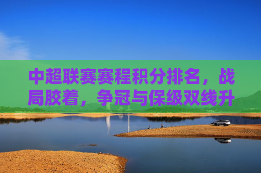 中超联赛赛程积分排名，战局胶着，争冠与保级双线升温，中超战局胶着，争冠与保级双线升温