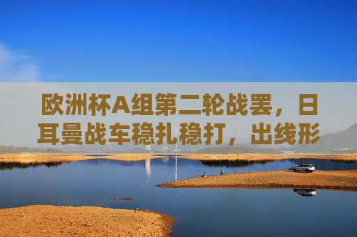 欧洲杯A组第二轮战罢，日耳曼战车稳扎稳打，出线形势悬念丛生，欧洲杯A组第二轮战罢，日耳曼战车稳扎稳打，出线悬念丛生