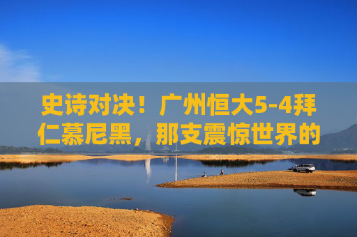 史诗对决!广州恒大5-4拜仁慕尼黑,那支震惊世界的冠军阵容解析,史诗对决!广州恒大5-4拜仁慕尼黑,震惊世界的冠军阵容解析
