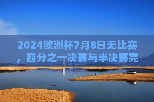 2024欧洲杯7月8日无比赛,四分之一决赛与半决赛完整赛程解析,2024欧洲杯7月8日无比赛 四分之一决赛与半决赛赛程解析