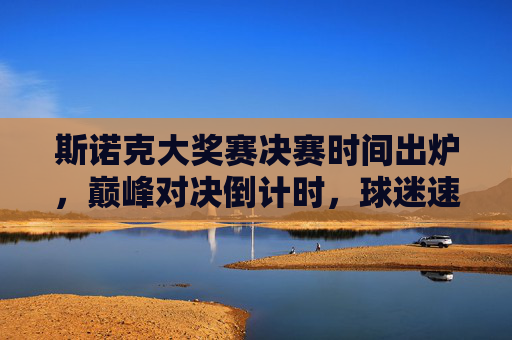 斯诺克大奖赛决赛时间出炉，巅峰对决倒计时，球迷速速mark观赛指南，斯诺克大奖赛决赛时间出炉，巅峰对决倒计时，球迷速mark观赛指南