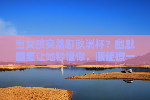 当女孩突然聊欧洲杯?幽默回复让她秒懂你,顺便撩一下!欧洲杯聊天幽默回复,秒懂她,顺便撩!