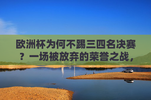 欧洲杯为何不踢三四名决赛?一场被放弃的荣誉之战,欧洲杯三四名决赛,一场被放弃的荣誉之战