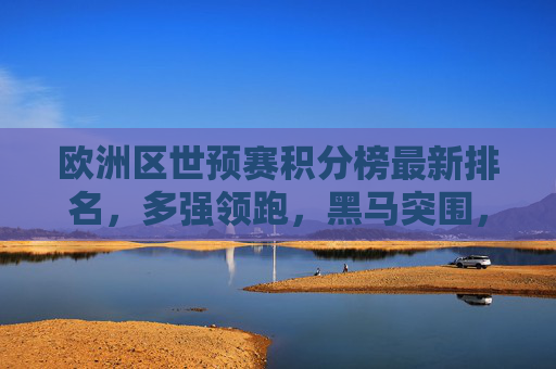 欧洲区世预赛积分榜最新排名,多强领跑,黑马突围,出线形势解析,欧洲区世预赛最新积分榜,多强领跑黑马突围,出线形势解析