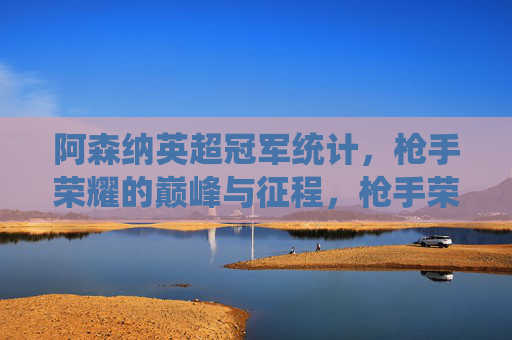 阿森纳英超冠军统计，枪手荣耀的巅峰与征程，枪手荣耀巅峰，阿森纳英超冠军征程