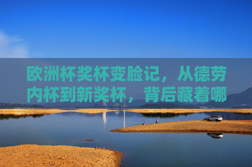 欧洲杯奖杯变脸记，从德劳内杯到新奖杯，背后藏着哪些故事？欧洲杯奖杯变脸记，从德劳内杯到新奖杯的故事