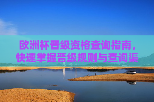 欧洲杯晋级资格查询指南,快速掌握晋级规则与查询渠道,欧洲杯晋级资格全指南,规则与查询渠道