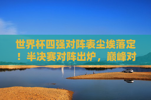 世界杯四强对阵表尘埃落定!半决赛对阵出炉,巅峰对决蓄势待发,世界杯四强对阵表尘埃落定,半决赛巅峰对决蓄势待发