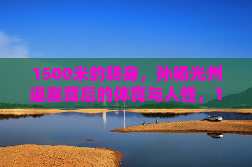 1500米的转身,孙杨光州退赛背后的体育与人性,1500米的转身,孙杨光州退赛背后的体育与人性