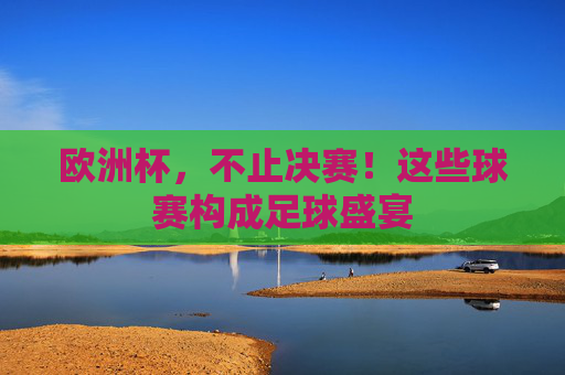 欧洲杯,不止决赛!这些球赛构成足球盛宴