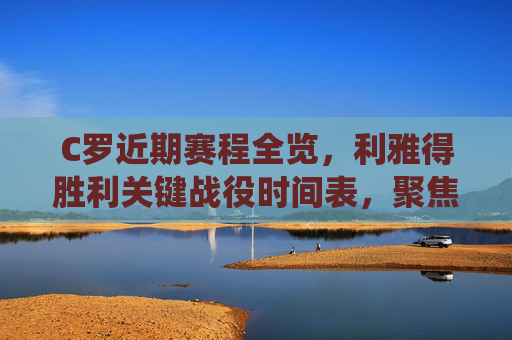 C罗近期赛程全览,利雅得胜利关键战役时间表,聚焦欧冠与联赛双线