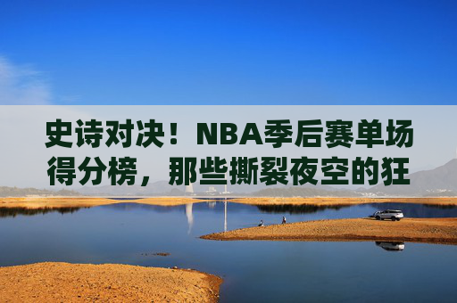 史诗对决!NBA季后赛单场得分榜,那些撕裂夜空的狂野得分