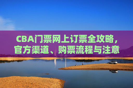 CBA门票网上订票全攻略,官方渠道、购票流程与注意事项,CBA门票网上订票全攻略,官方渠道、流程与注意事项