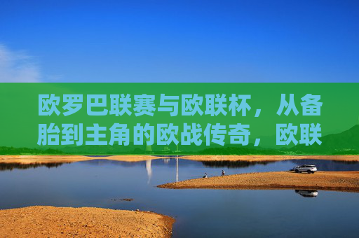 欧罗巴联赛与欧联杯，从备胎到主角的欧战传奇，欧联杯，从备胎到主角的欧战传奇