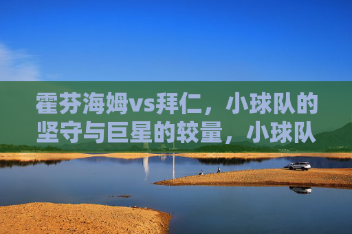 霍芬海姆vs拜仁,小球队的坚守与巨星的较量,小球队坚守VS巨星较量,霍芬海姆拜仁对决