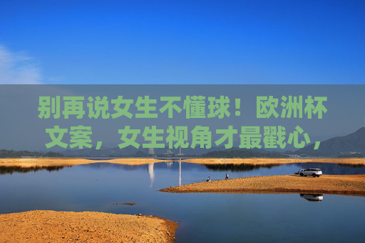 别再说女生不懂球!欧洲杯文案,女生视角才最戳心,别再说女生不懂球!欧洲杯文案,女生视角才戳心