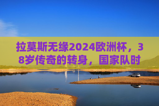 拉莫斯无缘2024欧洲杯,38岁传奇的转身,国家队时代的终章,拉莫斯无缘2024欧洲杯,38岁传奇的国家队终章