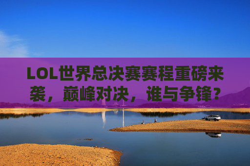 LOL世界总决赛赛程重磅来袭,巅峰对决,谁与争锋?LOL世界总决赛赛程重磅来袭,巅峰对决谁与争锋