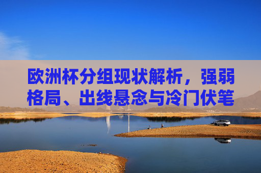 欧洲杯分组现状解析，强弱格局、出线悬念与冷门伏笔，欧洲杯分组现状解析，强弱格局、出线悬念与冷门伏笔