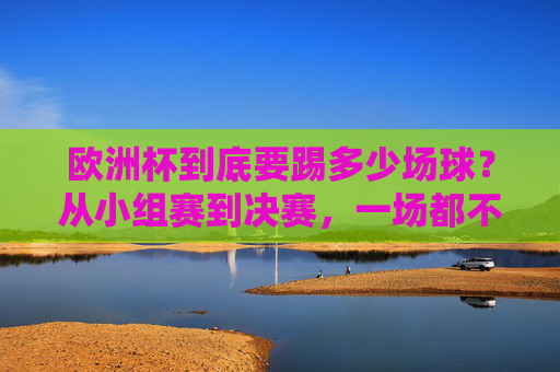 欧洲杯到底要踢多少场球?从小组赛到决赛,一场都不能少!