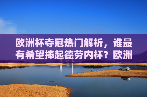 欧洲杯夺冠热门解析，谁最有希望捧起德劳内杯？欧洲杯夺冠热门解析，谁最有希望捧起德劳内杯？