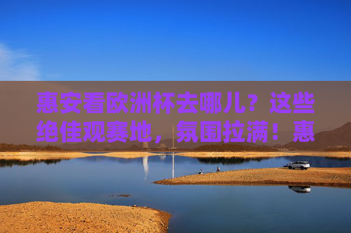 惠安看欧洲杯去哪儿?这些绝佳观赛地,氛围拉满!惠安欧洲杯观赛绝佳地,氛围拉满!