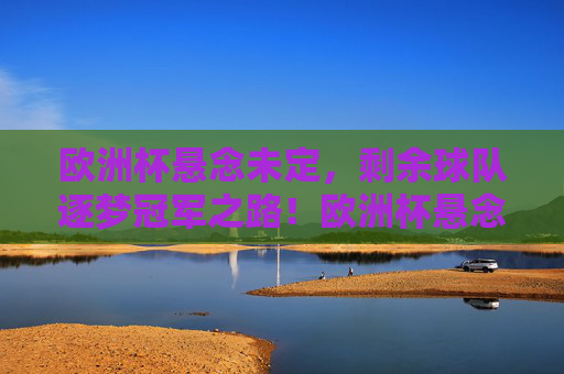 欧洲杯悬念未定，剩余球队逐梦冠军之路！欧洲杯悬念未定，剩余球队逐梦冠军